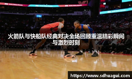 新球体育火箭队与快船队经典对决全场回顾重温精彩瞬间与激烈时刻